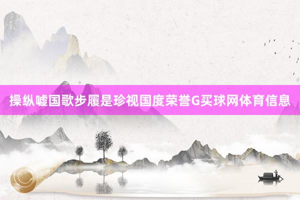 操纵嘘国歌步履是珍视国度荣誉G买球网体育信息