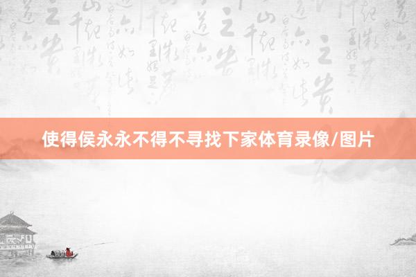 使得侯永永不得不寻找下家体育录像/图片