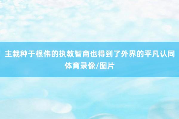 主栽种于根伟的执教智商也得到了外界的平凡认同体育录像/图片
