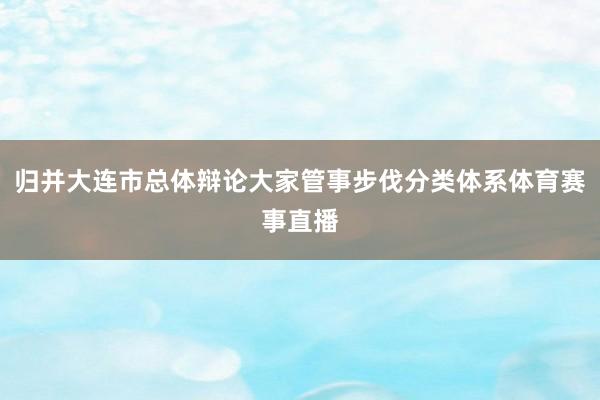 归并大连市总体辩论大家管事步伐分类体系体育赛事直播