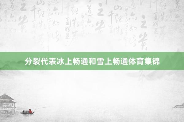 分裂代表冰上畅通和雪上畅通体育集锦
