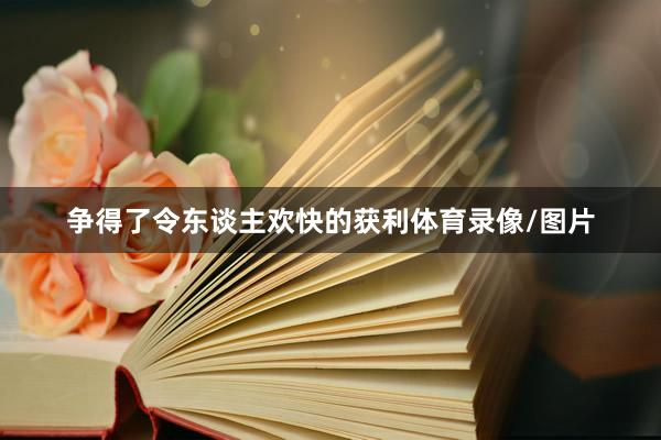 争得了令东谈主欢快的获利体育录像/图片