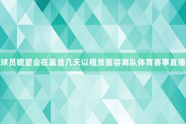 球员瞻望会在曩昔几天以租赁面容离队体育赛事直播