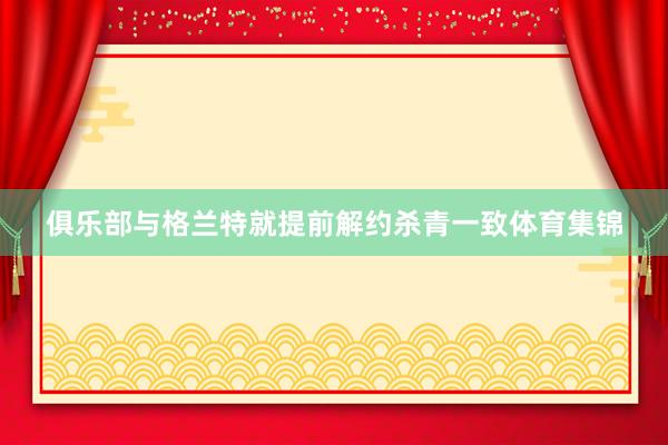 俱乐部与格兰特就提前解约杀青一致体育集锦