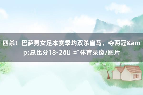 四杀！巴萨男女足本赛季均双杀皇马，夺两冠&总比分18-2🤯体育录像/图片