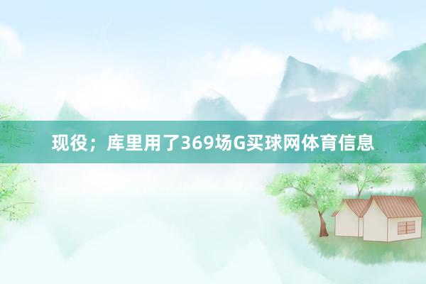 现役；库里用了369场G买球网体育信息