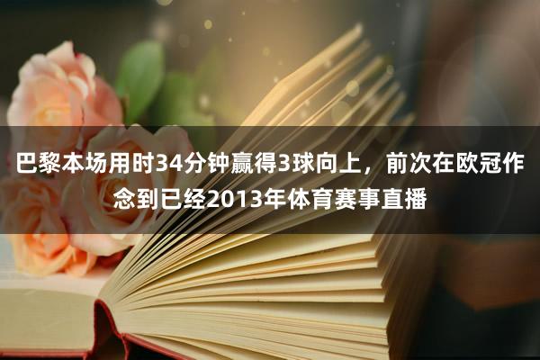 巴黎本场用时34分钟赢得3球向上，前次在欧冠作念到已经2013年体育赛事直播