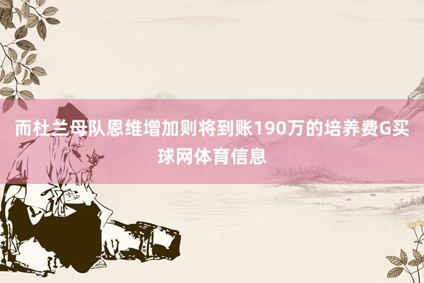 而杜兰母队恩维增加则将到账190万的培养费G买球网体育信息
