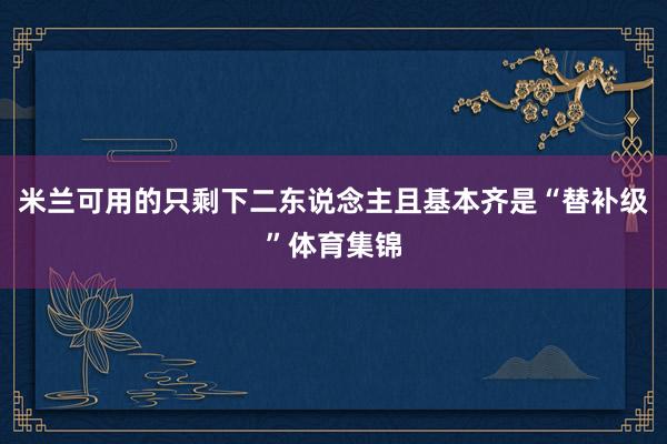 米兰可用的只剩下二东说念主且基本齐是“替补级”体育集锦