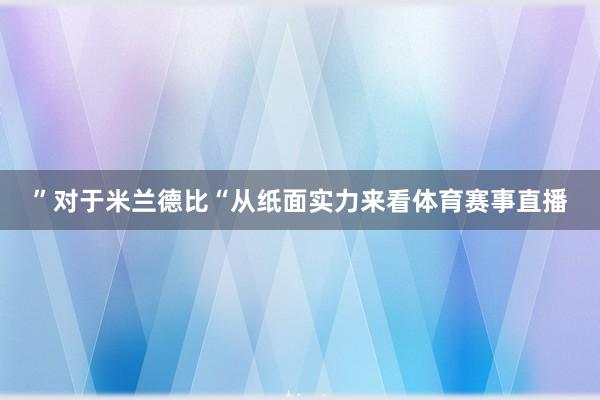 ”对于米兰德比“从纸面实力来看体育赛事直播
