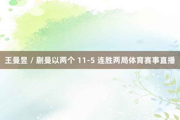 王曼昱 / 蒯曼以两个 11-5 连胜两局体育赛事直播