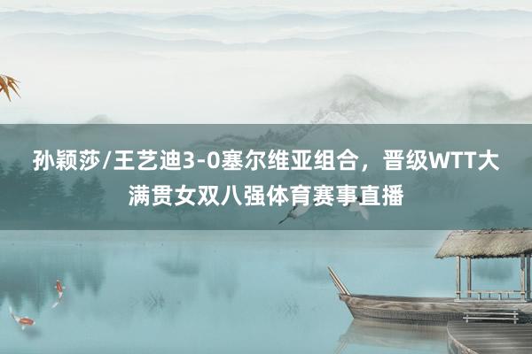 孙颖莎/王艺迪3-0塞尔维亚组合，晋级WTT大满贯女双八强体育赛事直播