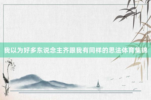 我以为好多东说念主齐跟我有同样的思法体育集锦