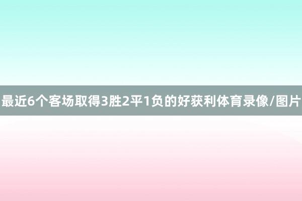 最近6个客场取得3胜2平1负的好获利体育录像/图片
