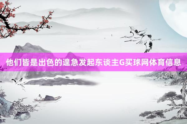 他们皆是出色的遑急发起东谈主G买球网体育信息