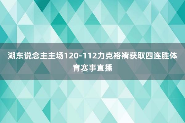 湖东说念主主场120-112力克袼褙获取四连胜体育赛事直播