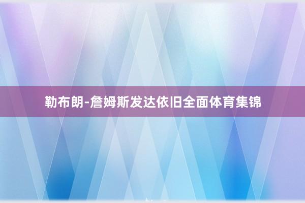 勒布朗-詹姆斯发达依旧全面体育集锦