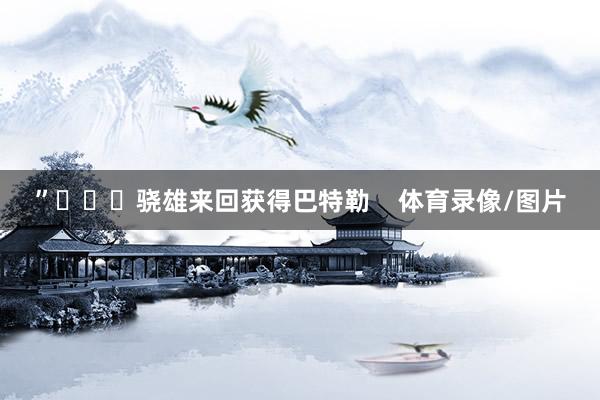 ”			骁雄来回获得巴特勒    体育录像/图片