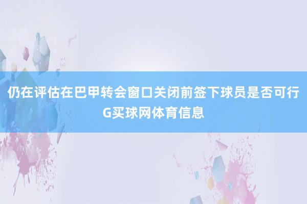 仍在评估在巴甲转会窗口关闭前签下球员是否可行G买球网体育信息