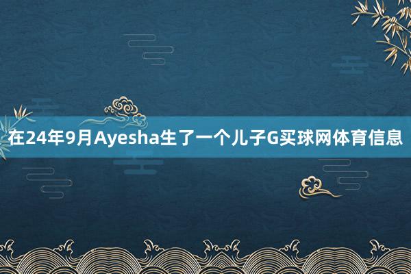在24年9月Ayesha生了一个儿子G买球网体育信息