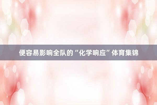 便容易影响全队的“化学响应”体育集锦