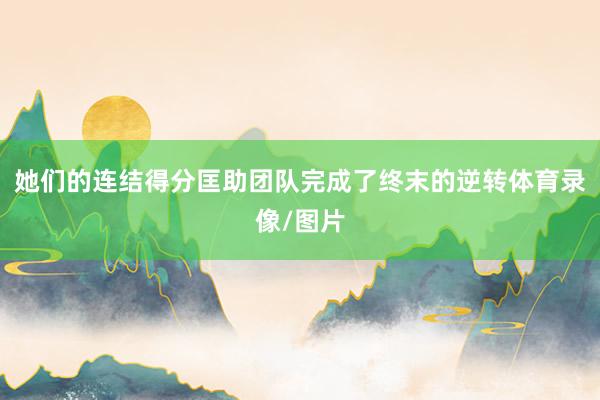 她们的连结得分匡助团队完成了终末的逆转体育录像/图片