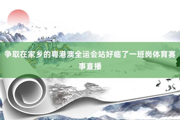 争取在家乡的粤港澳全运会站好临了一班岗体育赛事直播