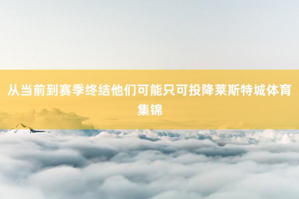 从当前到赛季终结他们可能只可投降莱斯特城体育集锦