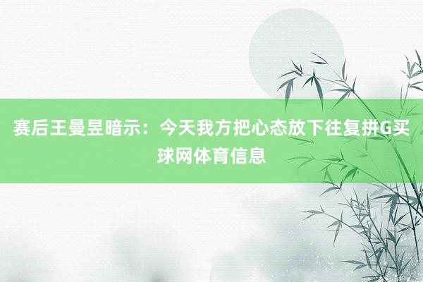 赛后王曼昱暗示：今天我方把心态放下往复拼G买球网体育信息