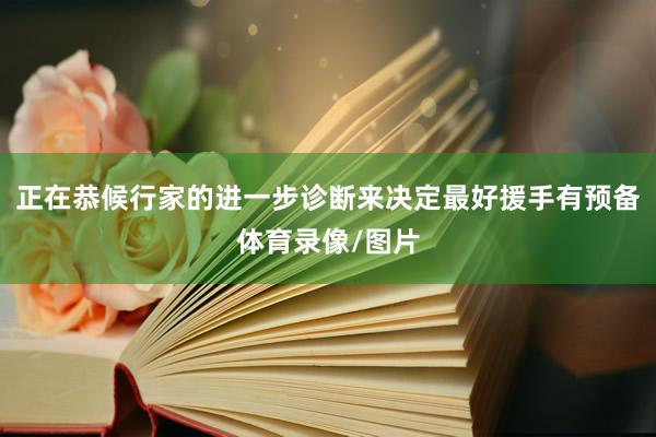 正在恭候行家的进一步诊断来决定最好援手有预备体育录像/图片