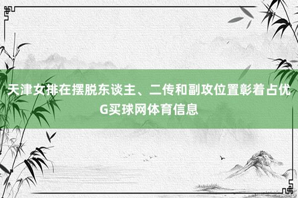 天津女排在摆脱东谈主、二传和副攻位置彰着占优G买球网体育信息