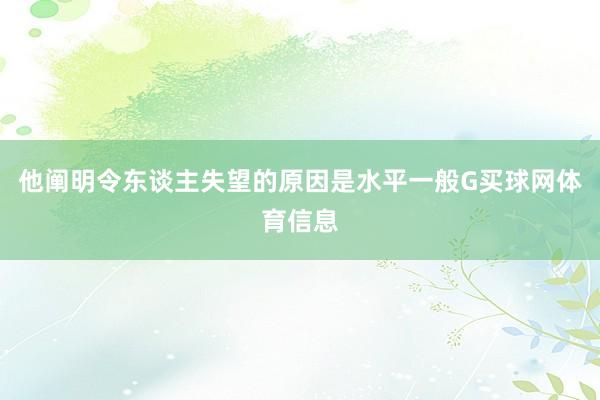 他阐明令东谈主失望的原因是水平一般G买球网体育信息