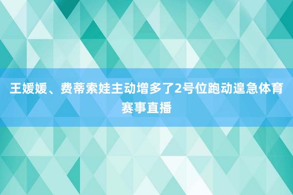 王媛媛、费蒂索娃主动增多了2号位跑动遑急体育赛事直播