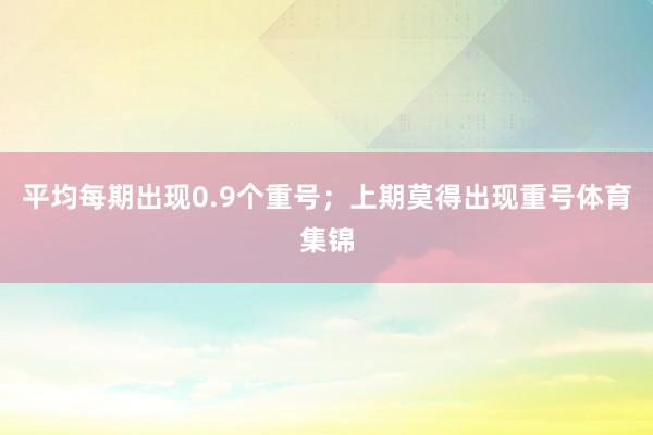 平均每期出现0.9个重号;上期莫得出现重号体育集锦