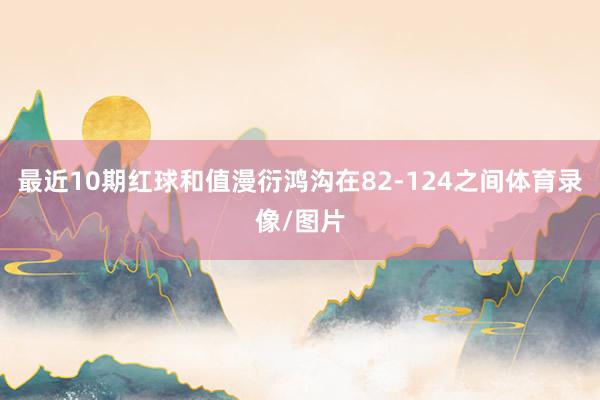 最近10期红球和值漫衍鸿沟在82-124之间体育录像/图片