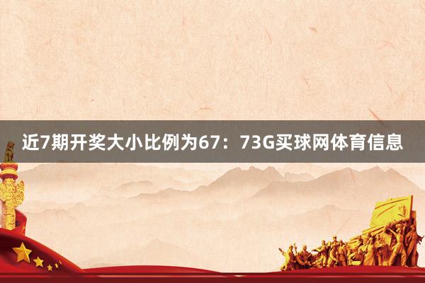 近7期开奖大小比例为67:73G买球网体育信息