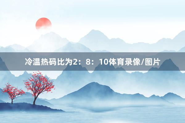 冷温热码比为2:8:10体育录像/图片