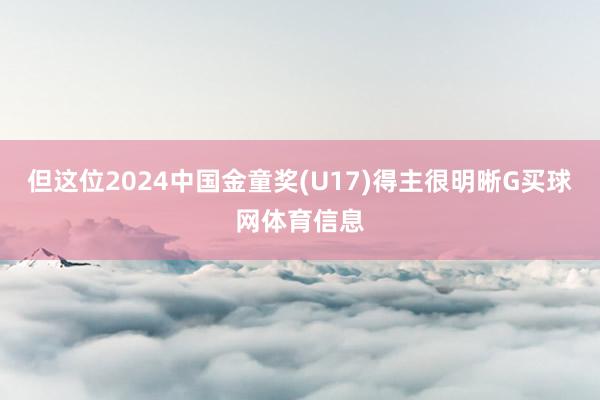 但这位2024中国金童奖(U17)得主很明晰G买球网体育信息