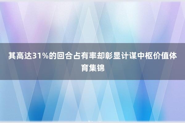 其高达31%的回合占有率却彰显计谋中枢价值体育集锦