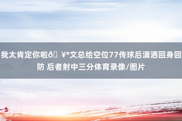 我太肯定你啦🥰文总给空位77传球后潇洒回身回防 后者射中三分体育录像/图片