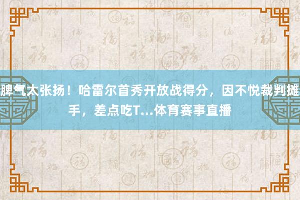 脾气太张扬！哈雷尔首秀开放战得分，因不悦裁判摊手，差点吃T...体育赛事直播