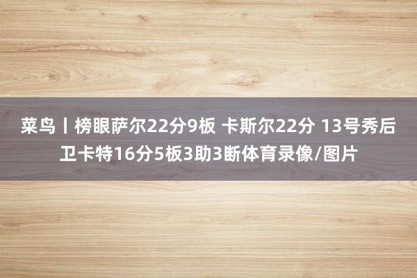 菜鸟丨榜眼萨尔22分9板 卡斯尔22分 13号秀后卫卡特16分5板3助3断体育录像/图片