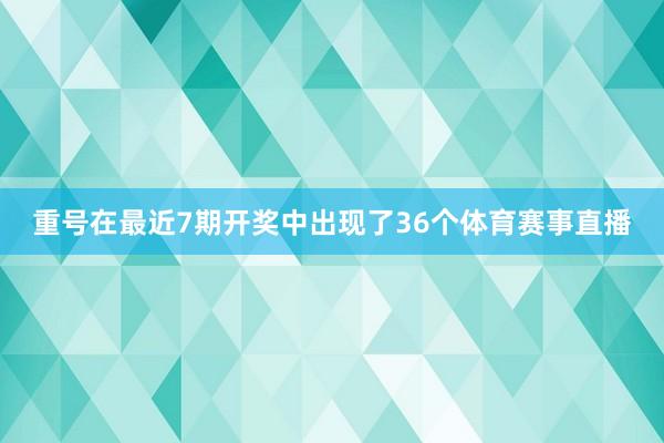 重号在最近7期开奖中出现了36个体育赛事直播