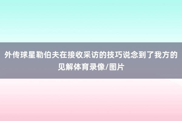外传球星勒伯夫在接收采访的技巧说念到了我方的见解体育录像/图片
