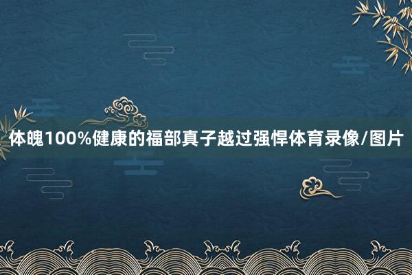 体魄100%健康的福部真子越过强悍体育录像/图片