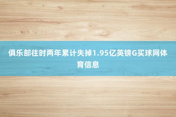 俱乐部往时两年累计失掉1.95亿英镑G买球网体育信息
