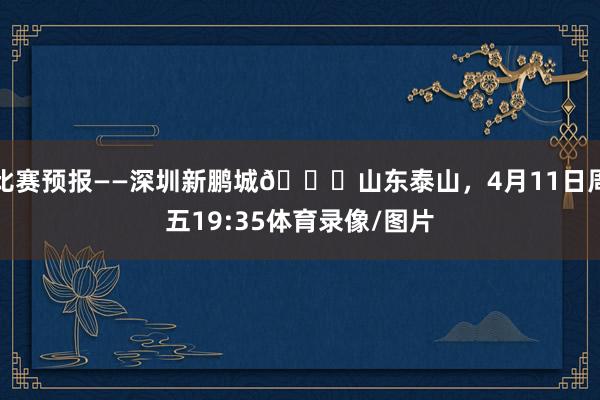 比赛预报——深圳新鹏城🆚山东泰山，4月11日周五19:35体育录像/图片