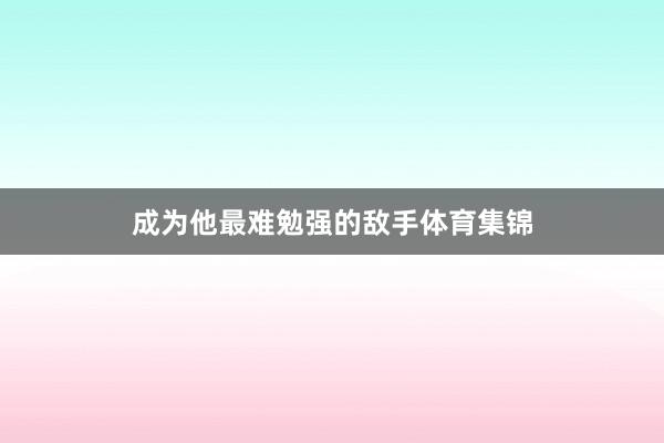 成为他最难勉强的敌手体育集锦