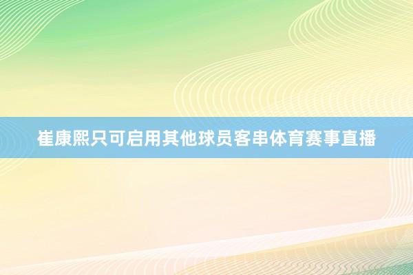 崔康熙只可启用其他球员客串体育赛事直播
