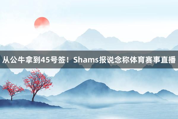 从公牛拿到45号签！Shams报说念称体育赛事直播